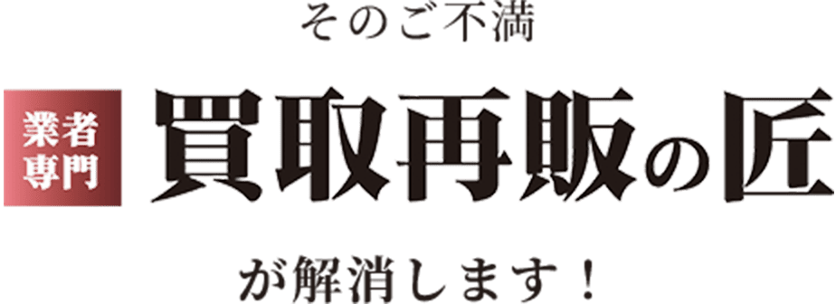 そのご不満 業者専門 買取再販の匠が解消します！
